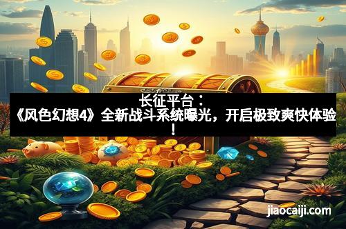 长征平台：《风色幻想4》全新战斗系统曝光，开启极致爽快体验！