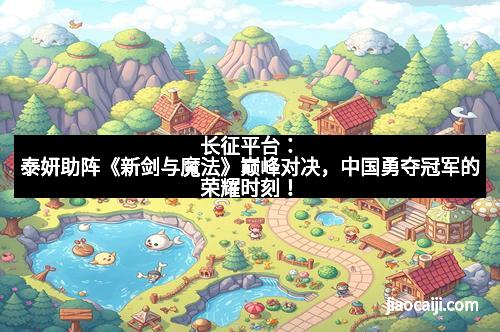 长征平台：泰妍助阵《新剑与魔法》巅峰对决，中国勇夺冠军的荣耀时刻！