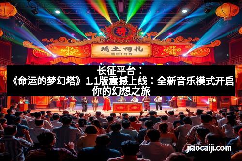 长征平台：《命运的梦幻塔》1.1版震撼上线：全新音乐模式开启你的幻想之旅